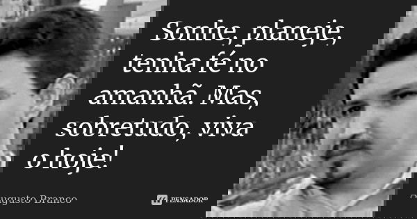 Sonhe, planeje, tenha fé no amanhã. Mas, sobretudo, viva o hoje!... Frase de Augusto Branco.