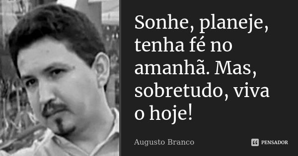 Sonhe, planeje, tenha fé no amanhã. Mas, sobretudo, viva o hoje!... Frase de Augusto Branco.