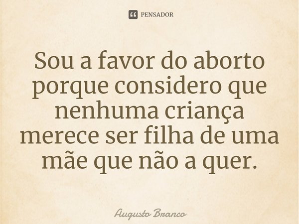 ⁠Sou a favor do aborto
porque considero que nenhuma criança
merece ser filha de uma mãe que não a quer.... Frase de Augusto Branco.