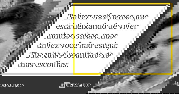 Talvez você pense que está deixando de viver muitas coisas, mas talvez você não esteja. Tua vida é resultado de tuas escolhas.... Frase de Augusto Branco.