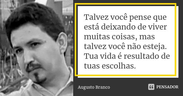 Talvez você pense que está deixando de viver muitas coisas, mas talvez você não esteja. Tua vida é resultado de tuas escolhas.... Frase de Augusto Branco.