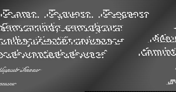 Te amo... Te quero... Te espero. Sem carinho, sem doçura. Meus olhos já estão raivosos e famintos de vontade de você.... Frase de Augusto Branco.
