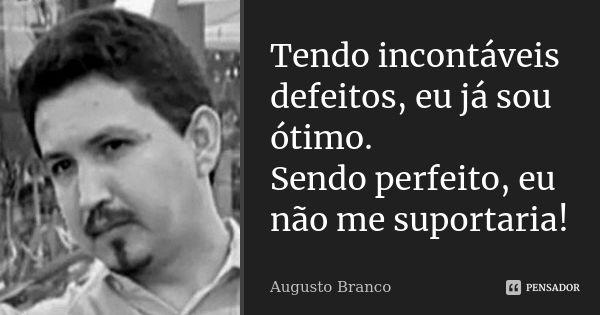 Tendo incontáveis defeitos, eu já sou ótimo. Sendo perfeito, eu não me suportaria!... Frase de Augusto Branco.