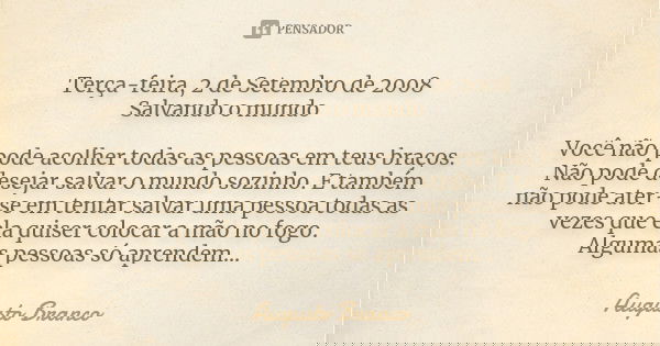 Terça-feira, 2 de Setembro de 2008 Salvando o mundo Você não pode acolher todas as pessoas em teus braços. Não pode desejar salvar o mundo sozinho. E também não... Frase de Augusto Branco.