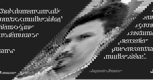 Todo homem um dia encontra a mulher ideal, o problema é que costumam demorar a perceber que encontraram a mulher ideal...... Frase de Augusto Branco.
