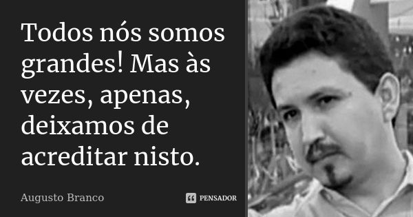 Todos nós somos grandes! Mas às vezes, apenas, deixamos de acreditar nisto.... Frase de Augusto Branco.