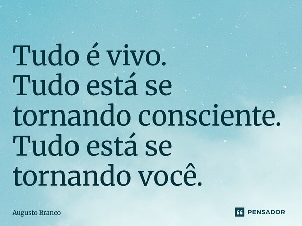 ⁠Tudo é vivo. Tudo está se tornando consciente. Tudo está se tornando você.... Frase de Augusto Branco.