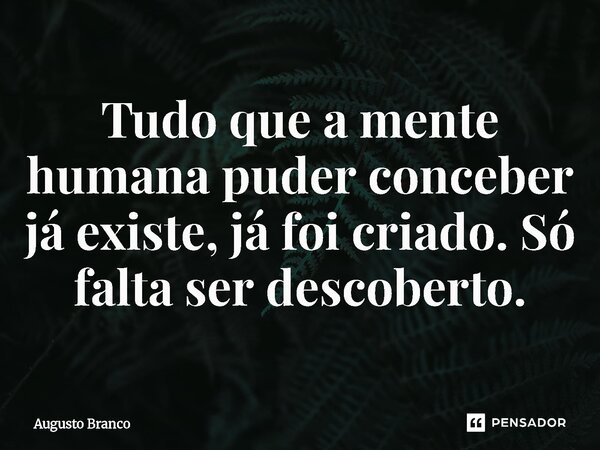 ⁠Tudo que a mente humana puder conceber já existe, já foi criado. Só falta ser descoberto.... Frase de Augusto Branco.