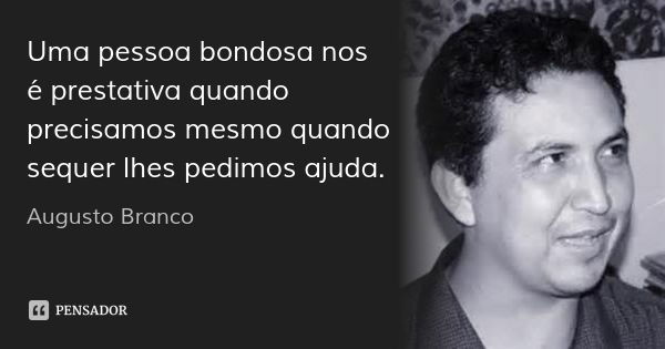 Uma pessoa bondosa nos é prestativa quando precisamos mesmo quando sequer lhes pedimos ajuda.... Frase de Augusto Branco.