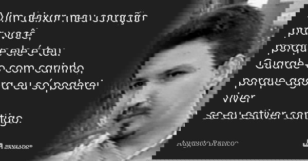 Vim deixar meu coração pra você, porque ele é teu. Guarde-o com carinho, porque agora eu só poderei viver se eu estiver contigo.... Frase de Augusto Branco.