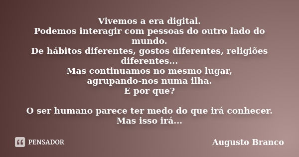 Vivemos a era digital. Podemos interagir com pessoas do outro lado do mundo. De hábitos diferentes, gostos diferentes, religiões diferentes... Mas continuamos n... Frase de Augusto Branco.