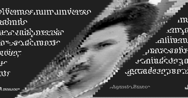 Vivemos num universo medonho em que a vida precisa alimentar-se da morte para sobreviver, e ainda ter que agradecer por isto.... Frase de Augusto Branco.