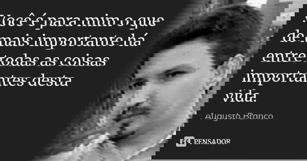 Você é para mim o que de mais importante há entre todas as coisas importantes desta vida.... Frase de Augusto Branco.