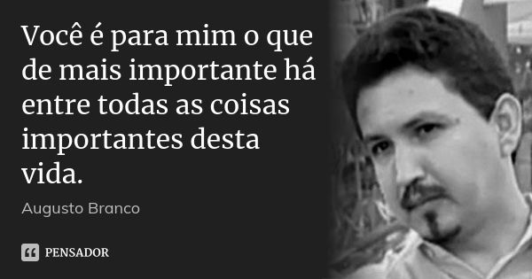 Você é para mim o que de mais importante há entre todas as coisas importantes desta vida.... Frase de Augusto Branco.