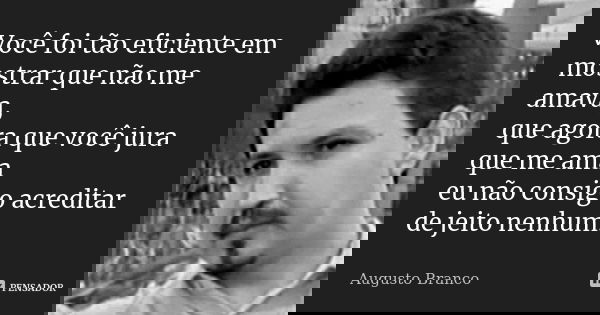Você foi tão eficiente em mostrar que não me amava, que agora que você jura que me ama eu não consigo acreditar de jeito nenhum.... Frase de Augusto Branco.