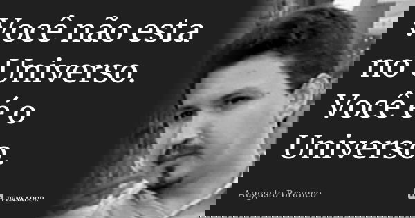 Você não esta no Universo. Você é o Universo.... Frase de Augusto Branco.