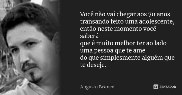 Você não vai chegar aos 70 anos transando feito uma adolescente, então neste momento você saberá que é muito melhor ter ao lado uma pessoa que te ame do que sim... Frase de Augusto Branco.