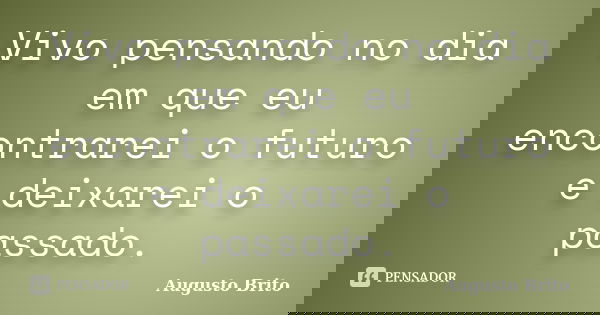 Vivo pensando no dia em que eu encontrarei o futuro e deixarei o passado.... Frase de Augusto Brito.