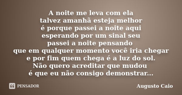 A noite me leva com ela talvez amanhã esteja melhor é porque passei a noite aqui esperando por um sinal seu passei a noite pensando que em qualquer momento você... Frase de Augusto Caio.