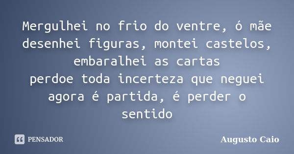 Mergulhei no frio do ventre, ó mãe desenhei figuras, montei castelos, embaralhei as cartas perdoe toda incerteza que neguei agora é partida, é perder o sentido... Frase de Augusto Caio.