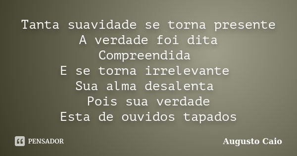 Tanta suavidade se torna presente A verdade foi dita Compreendida E se torna irrelevante Sua alma desalenta Pois sua verdade Esta de ouvidos tapados... Frase de Augusto Caio.