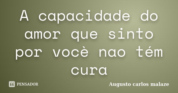 A capacidade do amor que sinto por vocè nao tém cura... Frase de Augusto carlos malaze.