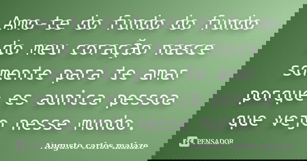 Amo-te do fundo do fundo do meu coraçăo nasce somente para te amar porque es aunica pessoa que vejo nesse mundo.... Frase de Augusto carlos malaze.