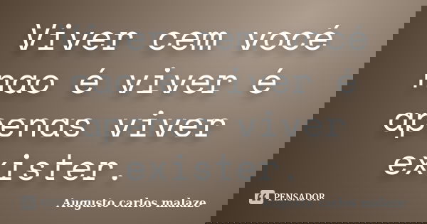Viver cem vocé nao é viver é apenas viver exister.... Frase de Augusto carlos malaze.