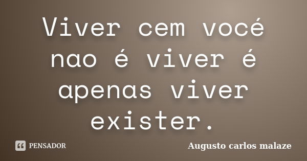 Viver cem vocé nao é viver é apenas viver exister.... Frase de Augusto carlos malaze.