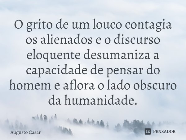 ⁠O grito de um louco contagia os alienados e o discurso eloquente desumaniza a capacidade de pensar do homem e aflora o lado obscuro da humanidade.... Frase de Augusto Casar.