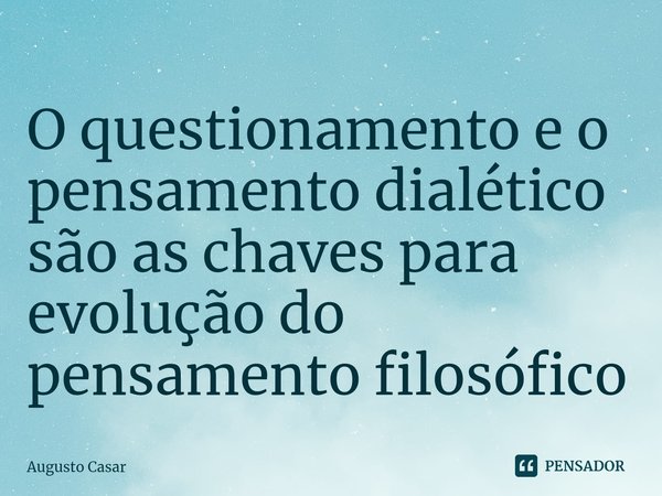 ⁠O questionamento e o pensamento dialético são as chaves para evolução do pensamento filosófico... Frase de Augusto Casar.