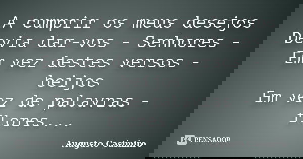 A cumprir os meus desejos Devia dar-vos - Senhores - Em vez destes versos - beijos Em vez de palavras - flores...... Frase de Augusto Casimiro.