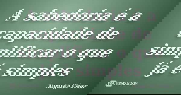 A sabedoria é a capacidade de simplificar o que já é simples... Frase de Augusto Cesar.