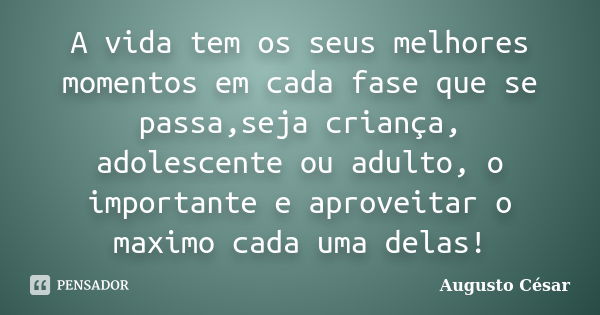 A vida tem os seus melhores momentos em cada fase que se passa,seja criança, adolescente ou adulto, o importante e aproveitar o maximo cada uma delas!... Frase de Augusto César.