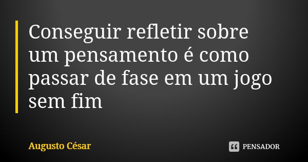 Conseguir refletir sobre um pensamento é como passar de fase em um jogo sem fim... Frase de Augusto Cesar.