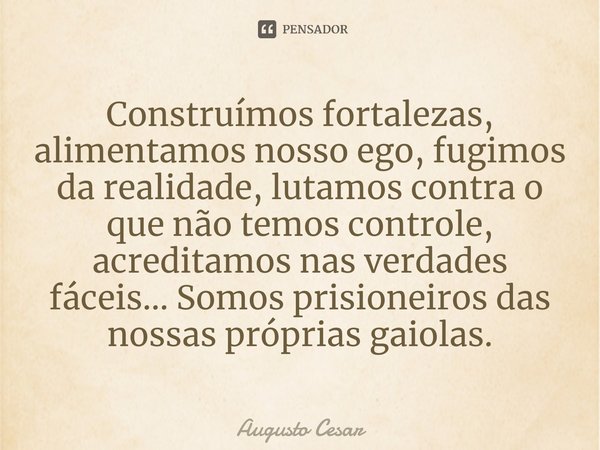 ⁠Construímos fortalezas, alimentamos nosso ego, fugimos da realidade, lutamos contra o que não temos controle, acreditamos nas verdades fáceis... Somos prisione... Frase de Augusto César.