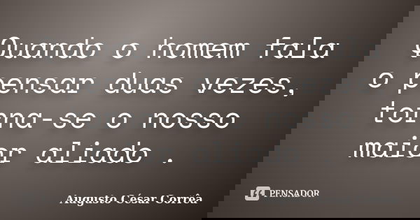 Quando o homem fala o pensar duas vezes, torna-se o nosso maior aliado .... Frase de Augusto César Corrêa.