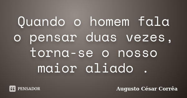 Quando o homem fala o pensar duas vezes, torna-se o nosso maior aliado .... Frase de Augusto César Corrêa.