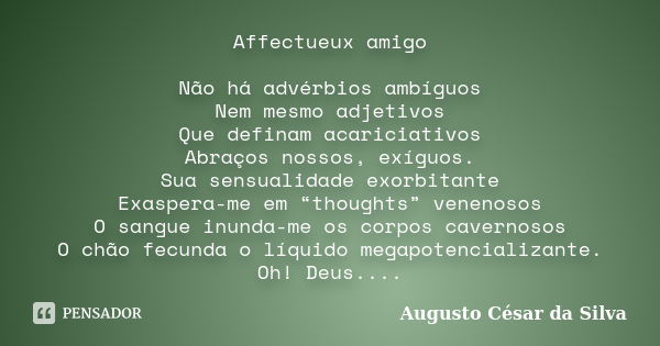 Affectueux amigo Não há advérbios ambíguos Nem mesmo adjetivos Que definam acariciativos Abraços nossos, exíguos. Sua sensualidade exorbitante Exaspera-me em “t... Frase de Augusto César da Silva.