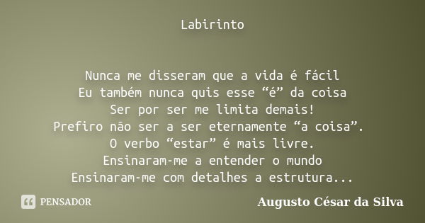 Labirinto Nunca me disseram que a vida é fácil Eu também nunca quis esse “é” da coisa Ser por ser me limita demais! Prefiro não ser a ser eternamente “a coisa”.... Frase de Augusto César da Silva.