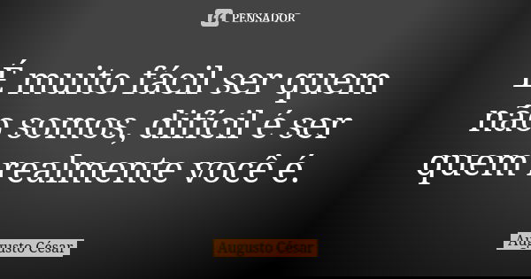 É muito fácil ser quem não somos, difícil é ser quem realmente você é.... Frase de Augusto Cesar.