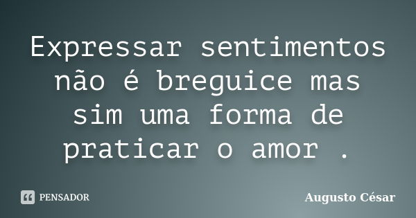 Expressar sentimentos não é breguice mas sim uma forma de praticar o amor .... Frase de Augusto César.