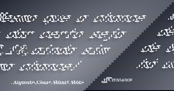 Mesmo que a chance de dar certo seja de 0,1%,ainda sim há uma chance!... Frase de Augusto Cesar Muniz Mota.