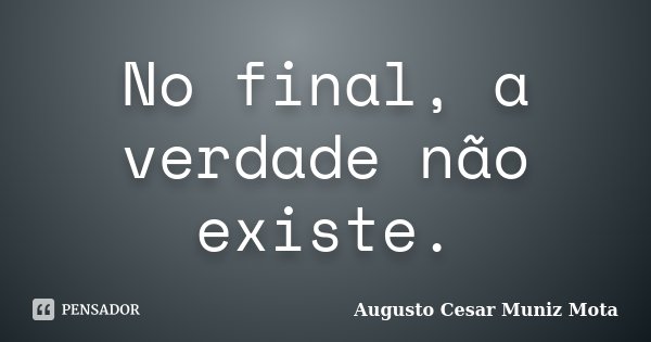 No final, a verdade não existe.... Frase de Augusto Cesar Muniz Mota.