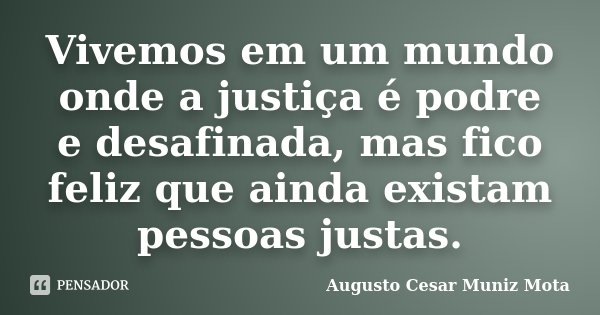 Vivemos em um mundo onde a justiça é podre e desafinada, mas fico feliz que ainda existam pessoas justas.... Frase de Augusto Cesar Muniz Mota.