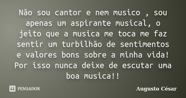 Não sou cantor e nem musico , sou apenas um aspirante musical, o jeito que a musica me toca me faz sentir um turbilhão de sentimentos e valores bons sobre a min... Frase de Augusto César.