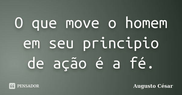 O que move o homem em seu principio de ação é a fé.... Frase de Augusto César.