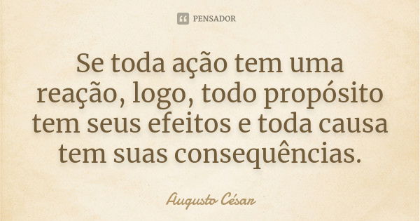 Se toda ação tem uma reação, logo, todo propósito tem seus efeitos e toda causa tem suas consequências.... Frase de Augusto Cesar.