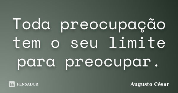 Toda preocupação tem o seu limite para preocupar.... Frase de Augusto César.