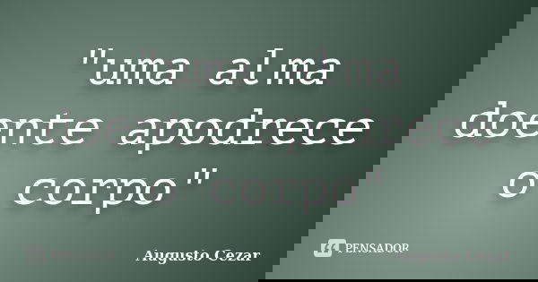 "uma alma doente apodrece o corpo"... Frase de Augusto Cezar.